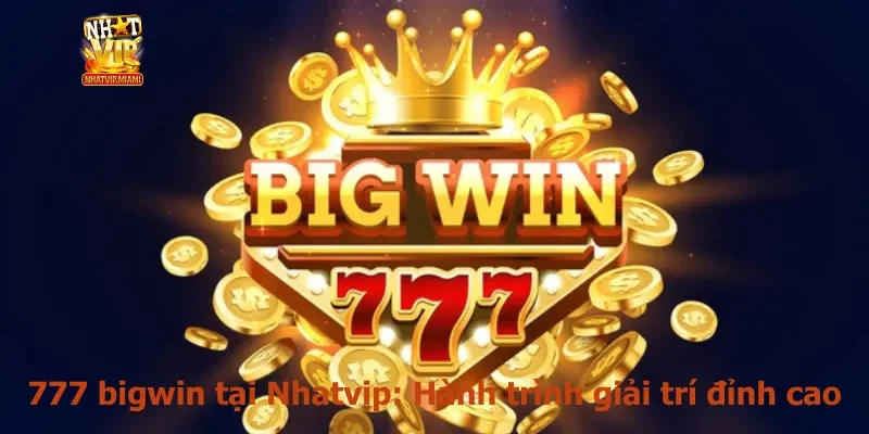 777 bigwin tại Nhatvip: Hành trình giải trí đỉnh cao